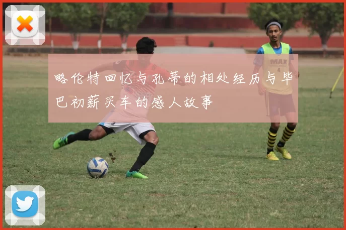 略伦特回忆与孔蒂的相处经历与毕巴初薪买车的感人故事