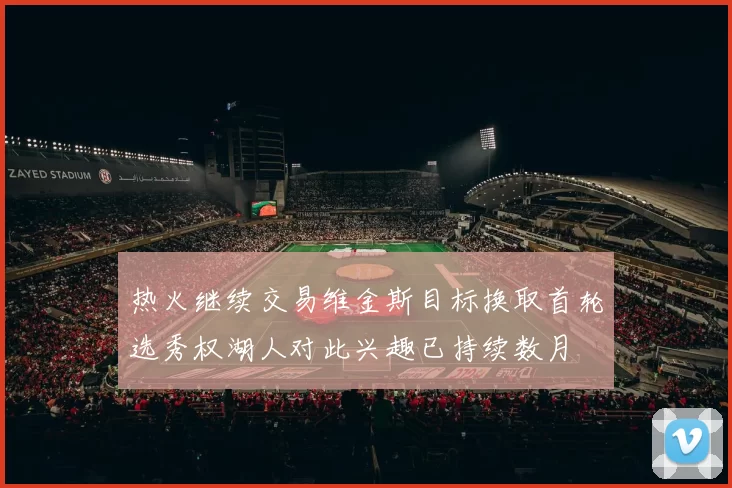 热火继续交易维金斯目标换取首轮选秀权湖人对此兴趣已持续数月
