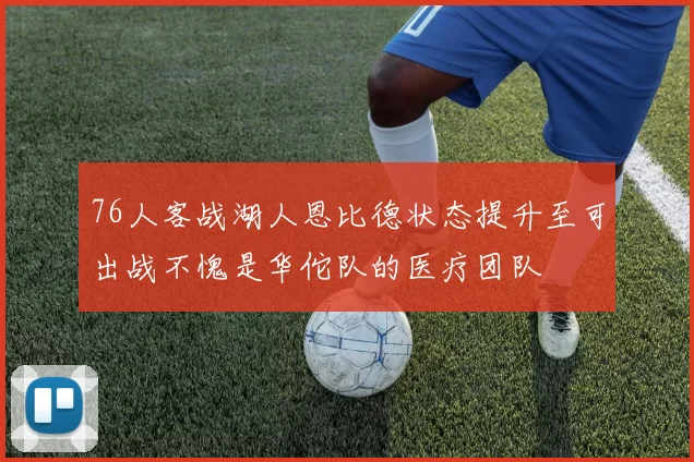 76人客战湖人恩比德状态提升至可出战不愧是华佗队的医疗团队