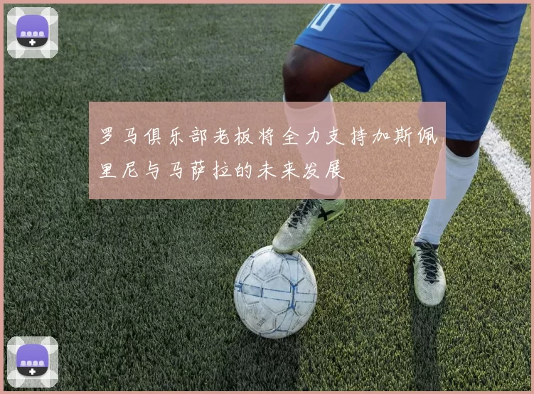 罗马俱乐部老板将全力支持加斯佩里尼与马萨拉的未来发展