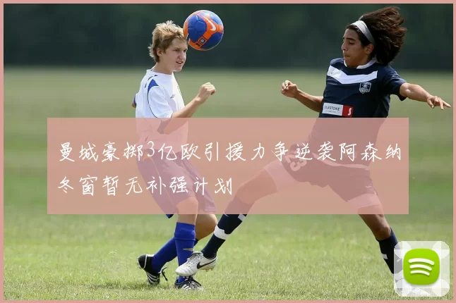 曼城豪掷3亿欧引援力争逆袭阿森纳冬窗暂无补强计划