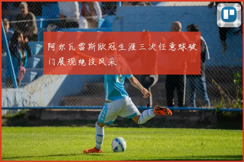 阿尔瓦雷斯欧冠生涯三次任意球破门展现绝技风采