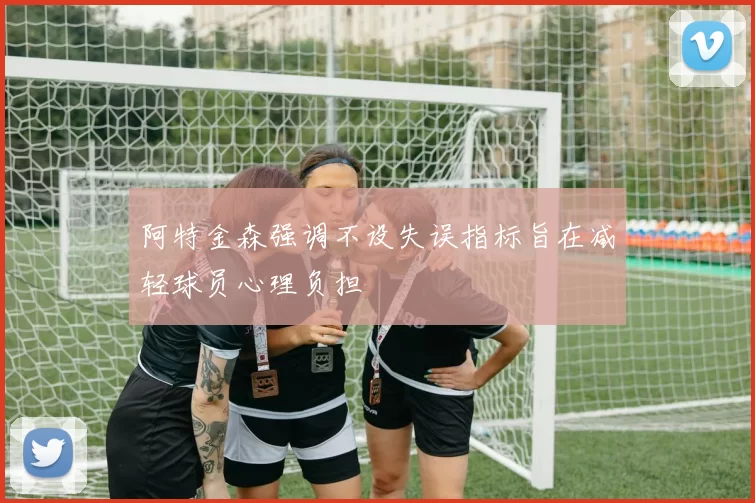 阿特金森强调不设失误指标旨在减轻球员心理负担