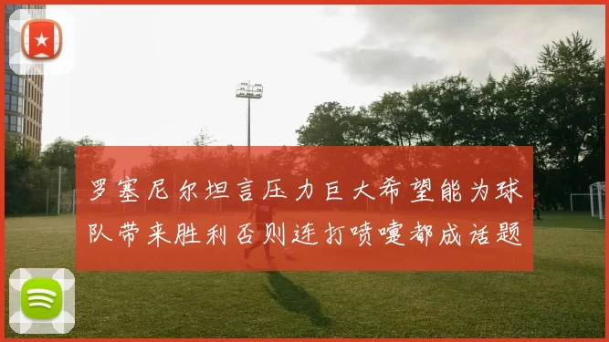 罗塞尼尔坦言压力巨大希望能为球队带来胜利否则连打喷嚏都成话题