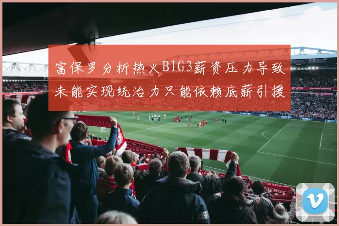 富保罗分析热火BIG3薪资压力导致未能实现统治力只能依赖底薪引援