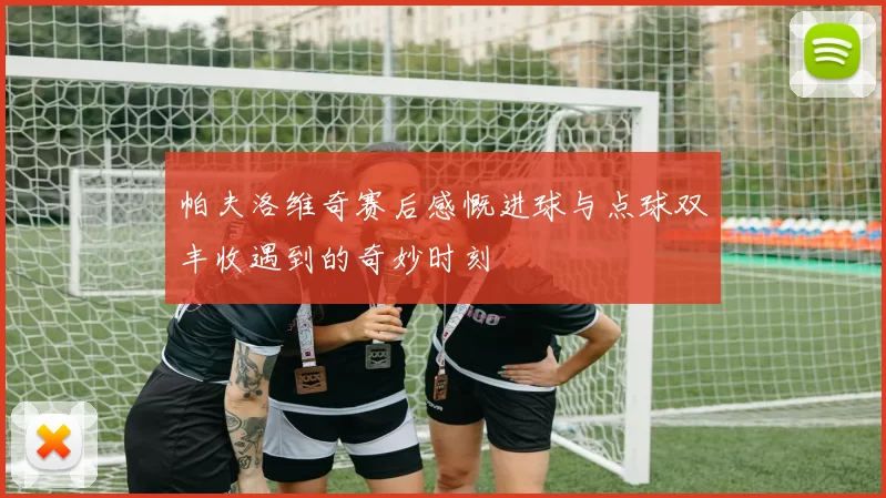 帕夫洛维奇赛后感慨进球与点球双丰收遇到的奇妙时刻