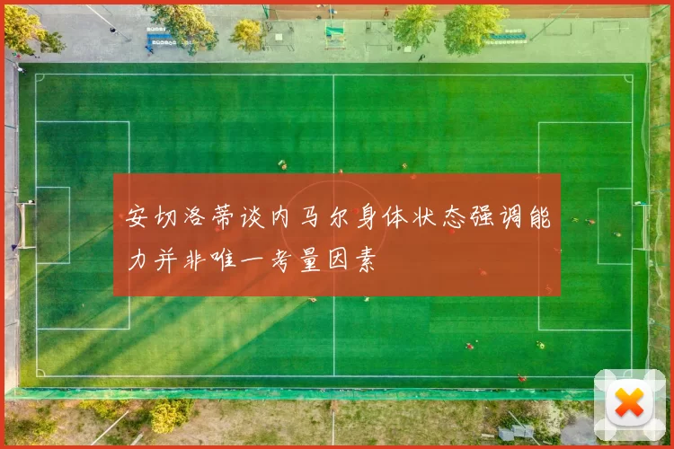 安切洛蒂谈内马尔身体状态强调能力并非唯一考量因素