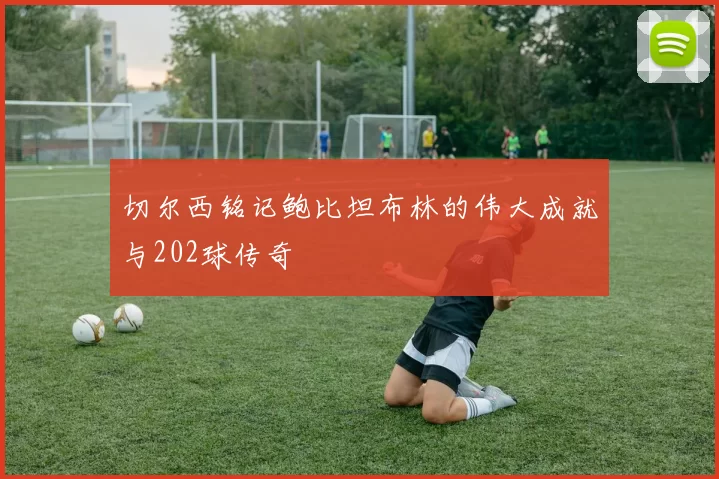 切尔西铭记鲍比坦布林的伟大成就与202球传奇