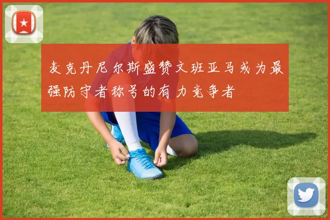 麦克丹尼尔斯盛赞文班亚马或为最强防守者称号的有力竞争者