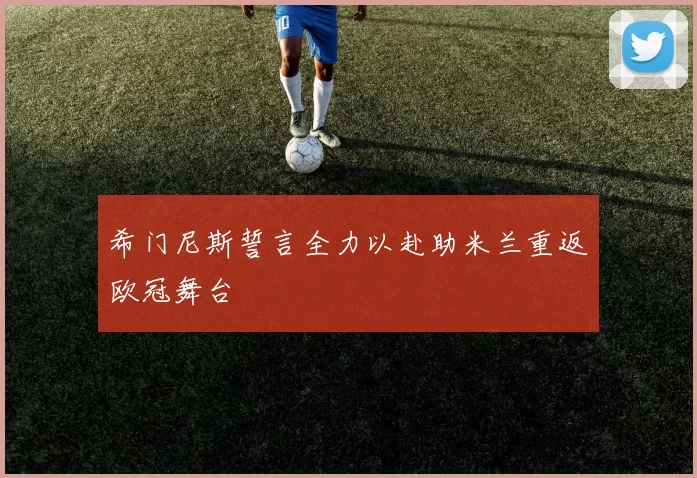 希门尼斯誓言全力以赴助米兰重返欧冠舞台