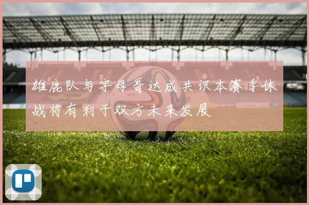 雄鹿队与字母哥达成共识本赛季休战将有利于双方未来发展